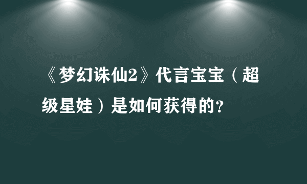 《梦幻诛仙2》代言宝宝（超级星娃）是如何获得的？