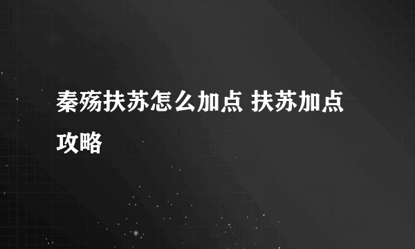 秦殇扶苏怎么加点 扶苏加点攻略