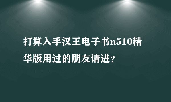 打算入手汉王电子书n510精华版用过的朋友请进？