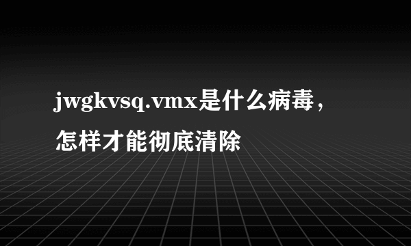 jwgkvsq.vmx是什么病毒，怎样才能彻底清除