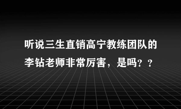 听说三生直销高宁教练团队的李钻老师非常厉害，是吗？？