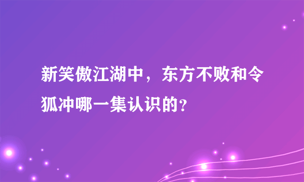 新笑傲江湖中，东方不败和令狐冲哪一集认识的？