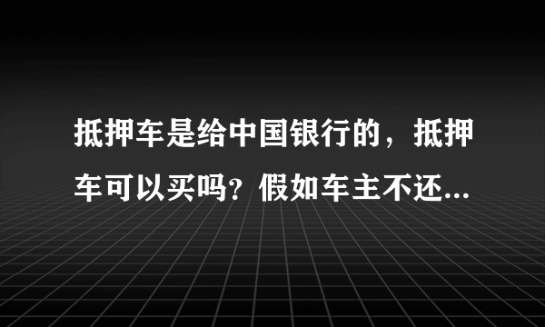 抵押车是给中国银行的，抵押车可以买吗？假如车主不还款了，怎么办？