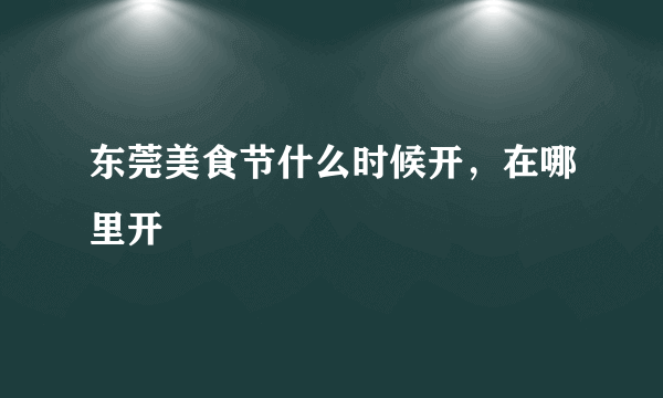 东莞美食节什么时候开，在哪里开