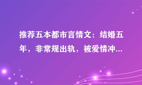 推荐五本都市言情文：结婚五年，非常规出轨，被爱情冲昏了头脑