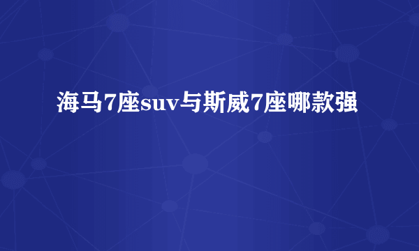 海马7座suv与斯威7座哪款强