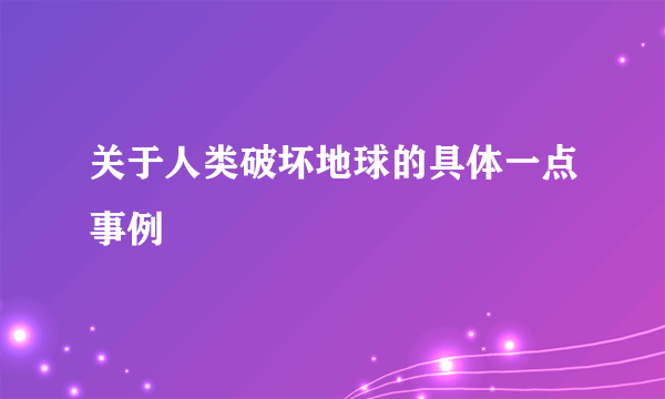 关于人类破坏地球的具体一点事例