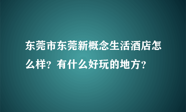 东莞市东莞新概念生活酒店怎么样？有什么好玩的地方？