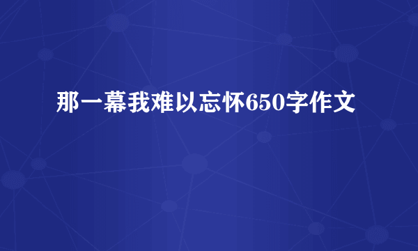 那一幕我难以忘怀650字作文