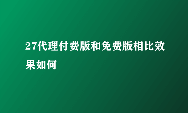 27代理付费版和免费版相比效果如何