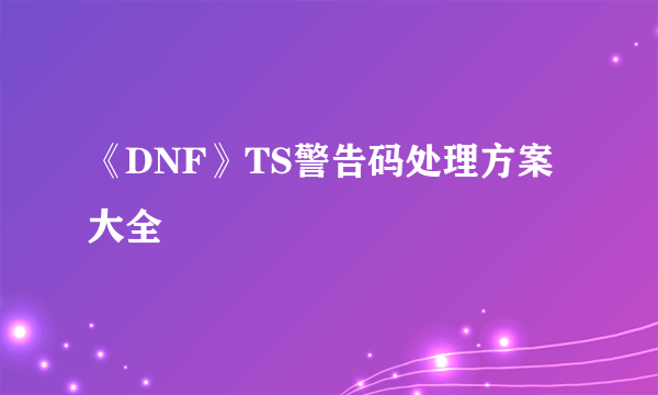 《DNF》TS警告码处理方案大全