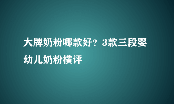 大牌奶粉哪款好？3款三段婴幼儿奶粉横评