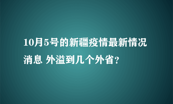 10月5号的新疆疫情最新情况消息 外溢到几个外省？