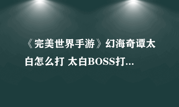 《完美世界手游》幻海奇谭太白怎么打 太白BOSS打法技巧攻略