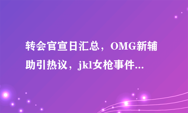 转会官宣日汇总，OMG新辅助引热议，jkl女枪事件为何被重提？