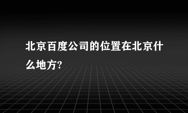 北京百度公司的位置在北京什么地方?