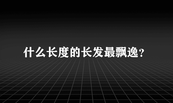 什么长度的长发最飘逸？