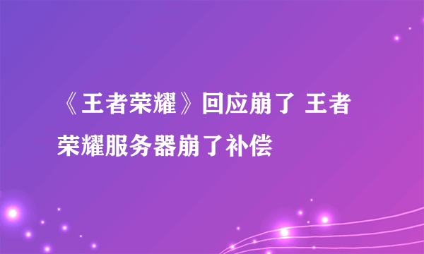 《王者荣耀》回应崩了 王者荣耀服务器崩了补偿