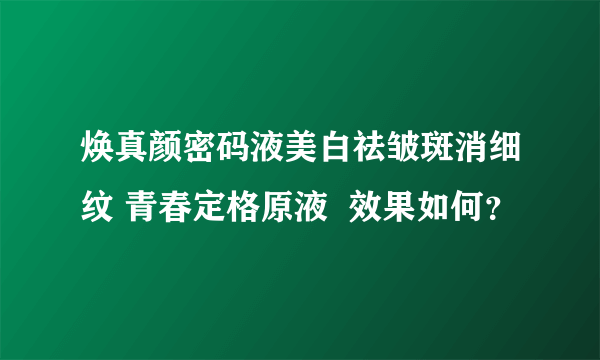 焕真颜密码液美白祛皱斑消细纹 青春定格原液  效果如何？