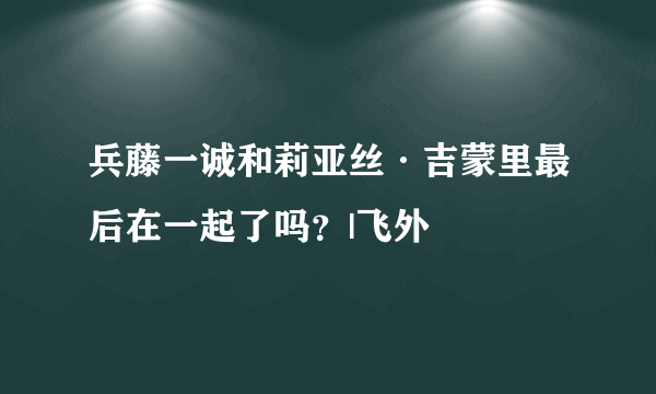 兵藤一诚和莉亚丝·吉蒙里最后在一起了吗？|飞外