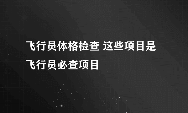 飞行员体格检查 这些项目是飞行员必查项目