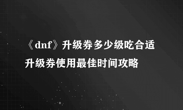 《dnf》升级券多少级吃合适 升级券使用最佳时间攻略