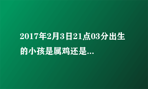 2017年2月3日21点03分出生的小孩是属鸡还是属猴，求专业解答，不会别答！按立春算