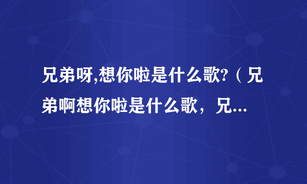 兄弟呀,想你啦是什么歌?（兄弟啊想你啦是什么歌，兄弟想你了歌曲介绍）