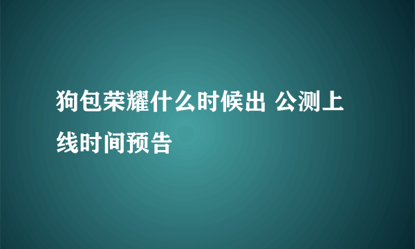 狗包荣耀什么时候出 公测上线时间预告