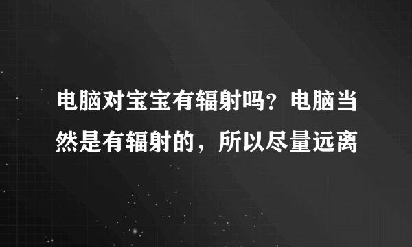 电脑对宝宝有辐射吗？电脑当然是有辐射的，所以尽量远离