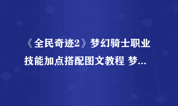 《全民奇迹2》梦幻骑士职业技能加点搭配图文教程 梦幻骑士攻略大全