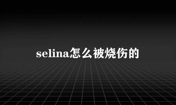 selina怎么被烧伤的