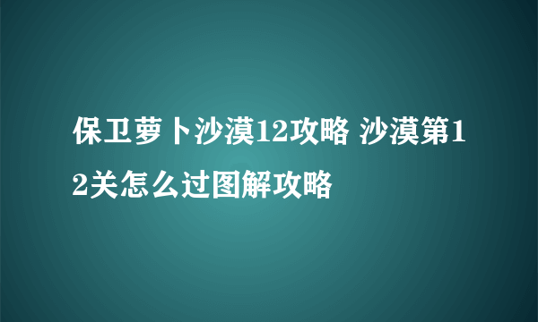 保卫萝卜沙漠12攻略 沙漠第12关怎么过图解攻略