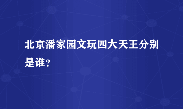 北京潘家园文玩四大天王分别是谁？