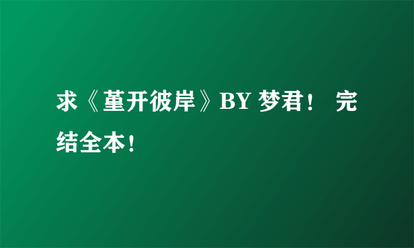 求《堇开彼岸》BY 梦君！ 完结全本！