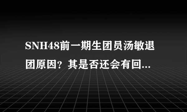 SNH48前一期生团员汤敏退团原因？其是否还会有回团的可能？