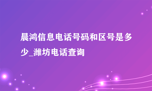 晨鸿信息电话号码和区号是多少_潍坊电话查询