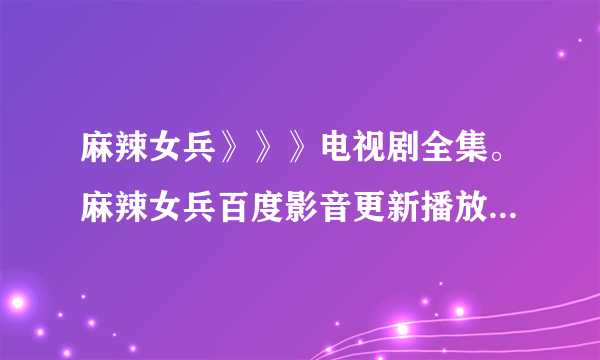 麻辣女兵》》》电视剧全集。麻辣女兵百度影音更新播放。。。。。