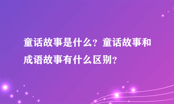 童话故事是什么？童话故事和成语故事有什么区别？