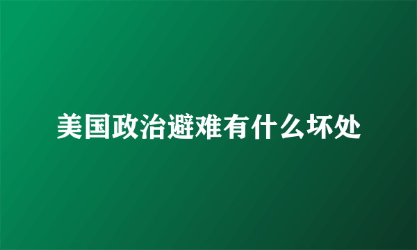 美国政治避难有什么坏处