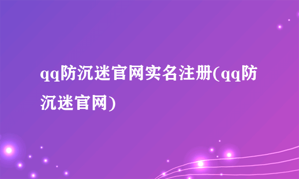 qq防沉迷官网实名注册(qq防沉迷官网)