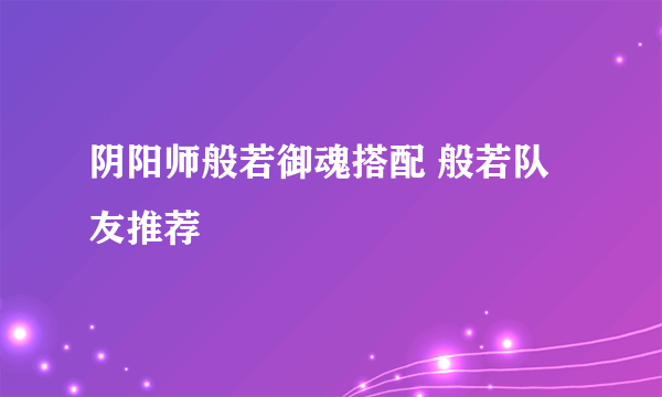 阴阳师般若御魂搭配 般若队友推荐