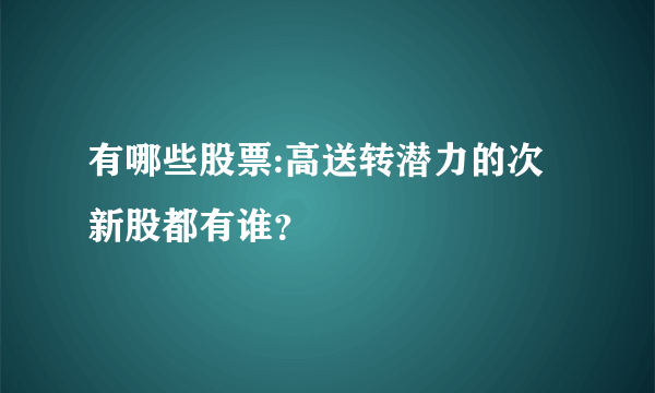 有哪些股票:高送转潜力的次新股都有谁？