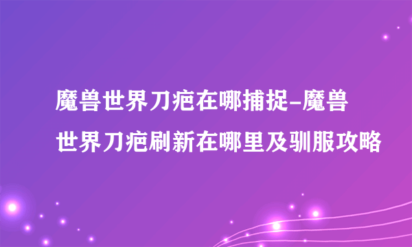 魔兽世界刀疤在哪捕捉-魔兽世界刀疤刷新在哪里及驯服攻略