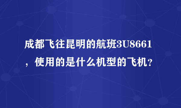 成都飞往昆明的航班3U8661，使用的是什么机型的飞机？