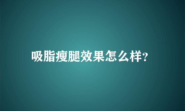 吸脂瘦腿效果怎么样？