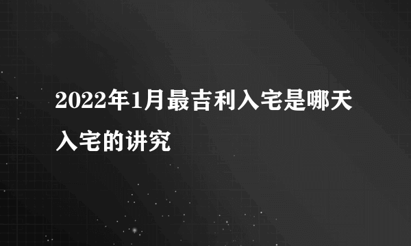 2022年1月最吉利入宅是哪天 入宅的讲究