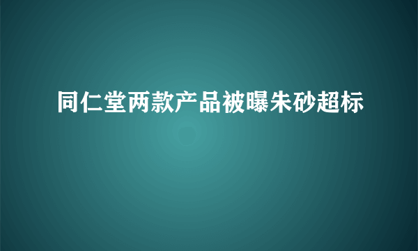 同仁堂两款产品被曝朱砂超标