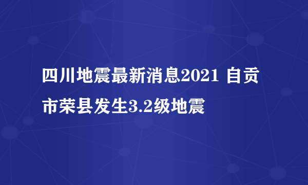 四川地震最新消息2021 自贡市荣县发生3.2级地震