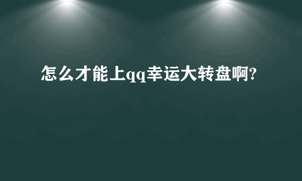 怎么才能上qq幸运大转盘啊?